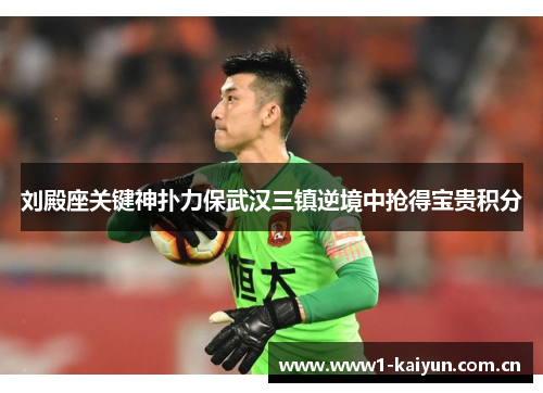 刘殿座关键神扑力保武汉三镇逆境中抢得宝贵积分 刘殿座关键神扑力保武汉三镇逆境中抢得宝贵积分