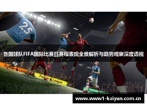 各国球队FIFA国际比赛日赛程表现全景解析与趋势观察深度透视 各国球队FIFA国际比赛日赛程表现全景解析与趋势观察深度透视