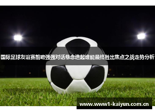 国际足球友谊赛前瞻强强对话悬念迭起谁能最终胜出焦点之战走势分析 国际足球友谊赛前瞻强强对话悬念迭起谁能最终胜出焦点之战走势分析